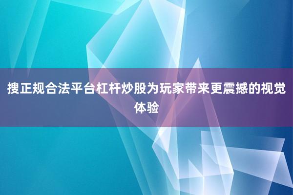 搜正规合法平台杠杆炒股为玩家带来更震撼的视觉体验