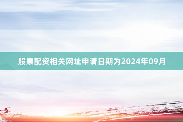 股票配资相关网址申请日期为2024年09月
