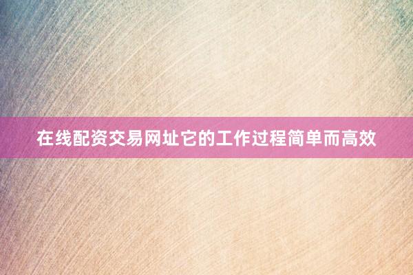 在线配资交易网址它的工作过程简单而高效