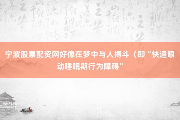宁波股票配资网好像在梦中与人搏斗（即“快速眼动睡眠期行为障碍”