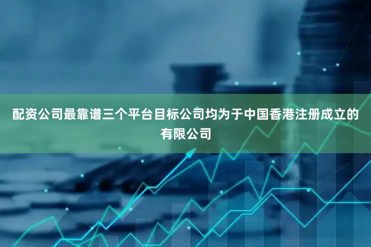 配资公司最靠谱三个平台　　目标公司均为于中国香港注册成立的有限公司