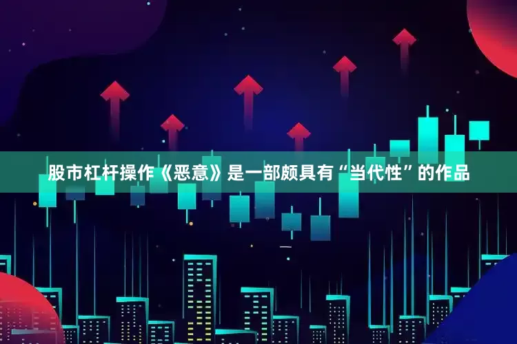 股市杠杆操作《恶意》是一部颇具有“当代性”的作品