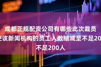 成都正规配资公司有哪些此次裁员将使该新闻机构的员工人数缩减至不足200人