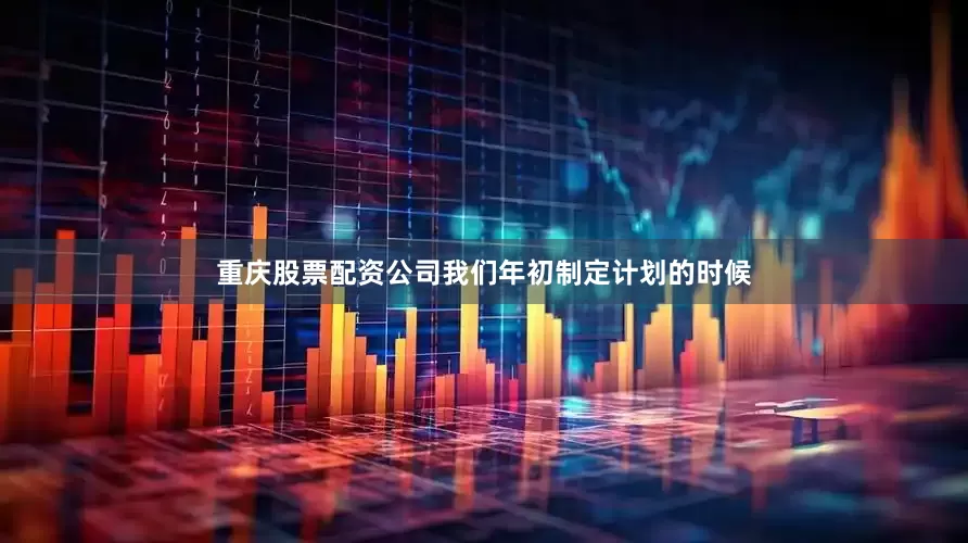 重庆股票配资公司我们年初制定计划的时候