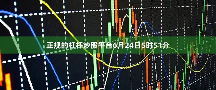 正规的杠杆炒股平台6月24日5时51分