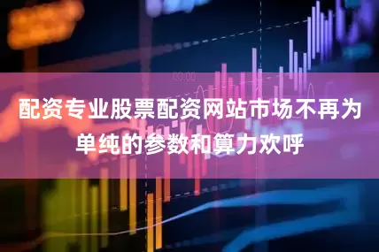 配资专业股票配资网站市场不再为单纯的参数和算力欢呼