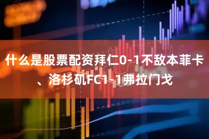什么是股票配资拜仁0-1不敌本菲卡、洛杉矶FC1-1弗拉门戈