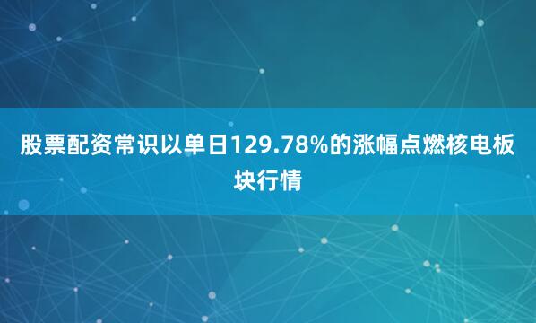股票配资常识以单日129.78%的涨幅点燃核电板块行情