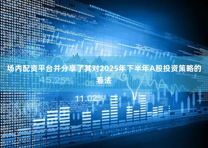 场内配资平台并分享了其对2025年下半年A股投资策略的看法