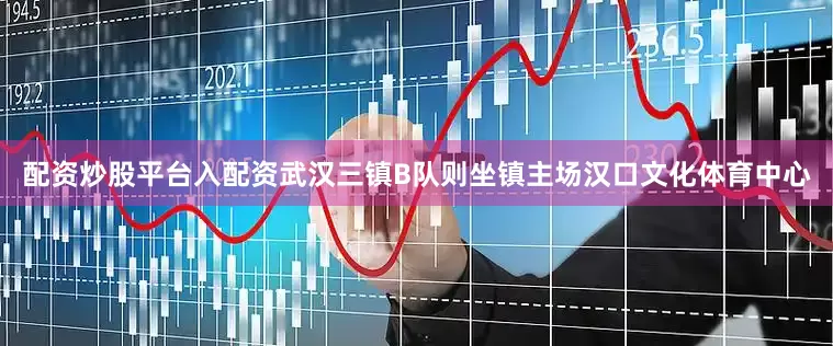 配资炒股平台入配资武汉三镇B队则坐镇主场汉口文化体育中心