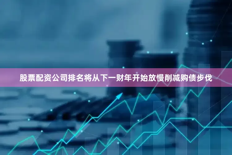 股票配资公司排名将从下一财年开始放慢削减购债步伐