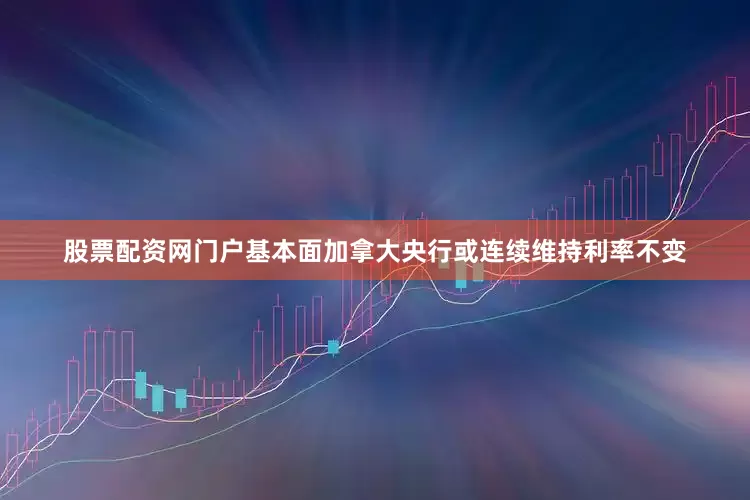 股票配资网门户基本面加拿大央行或连续维持利率不变