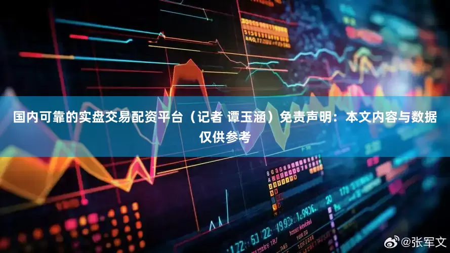 国内可靠的实盘交易配资平台（记者 谭玉涵）免责声明：本文内容与数据仅供参考