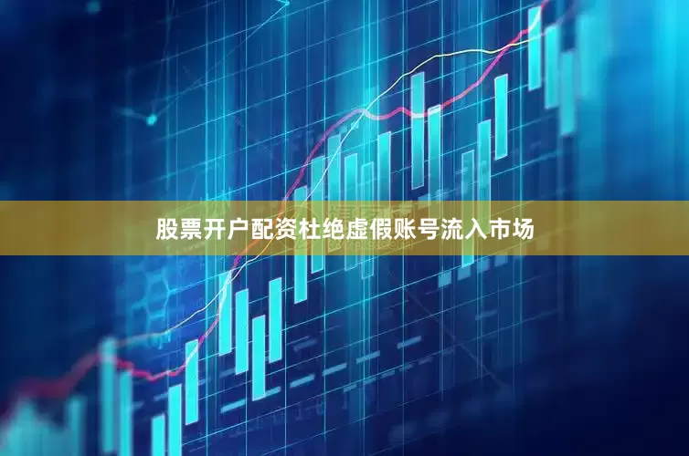 股票开户配资杜绝虚假账号流入市场