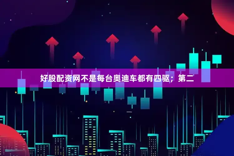 好股配资网不是每台奥迪车都有四驱；第二
