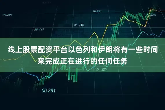 线上股票配资平台以色列和伊朗将有一些时间来完成正在进行的任何任务