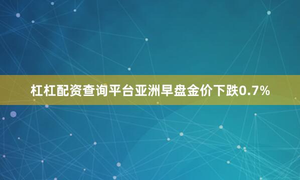 杠杠配资查询平台亚洲早盘金价下跌0.7%