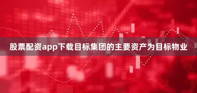 股票配资app下载目标集团的主要资产为目标物业