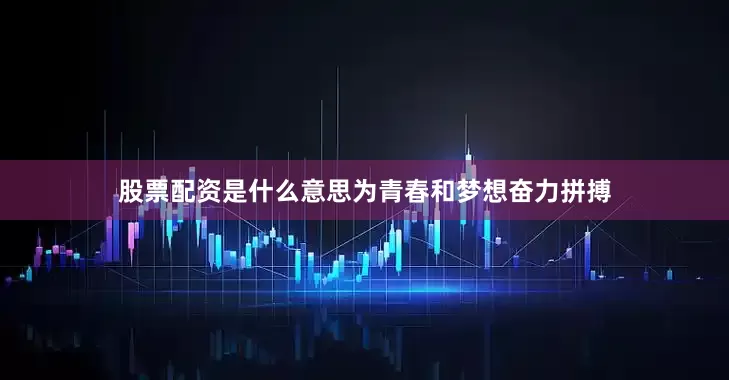 股票配资是什么意思为青春和梦想奋力拼搏