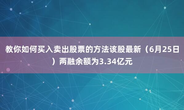 教你如何买入卖出股票的方法该股最新（6月25日）两融余额为3.34亿元