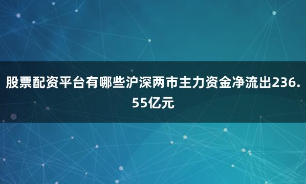 股票配资平台有哪些沪深两市主力资金净流出236.55亿元