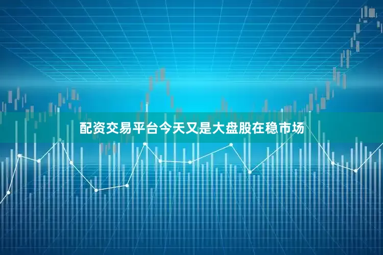 配资交易平台今天又是大盘股在稳市场