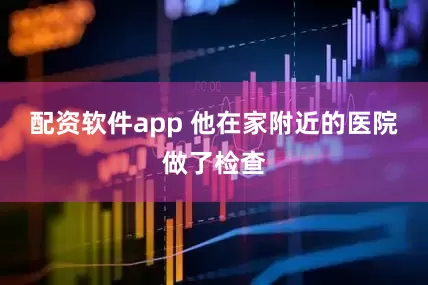 配资软件app 他在家附近的医院做了检查