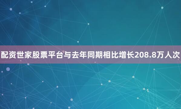 配资世家股票平台与去年同期相比增长208.8万人次