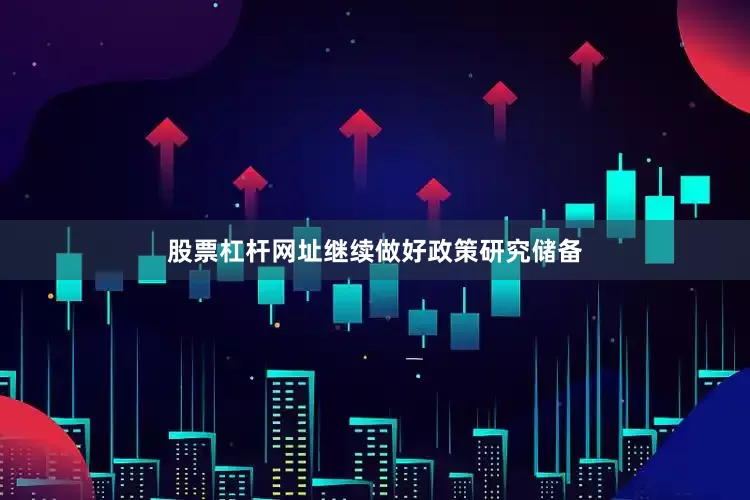 股票杠杆网址继续做好政策研究储备