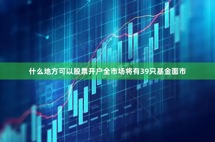 什么地方可以股票开户全市场将有39只基金面市