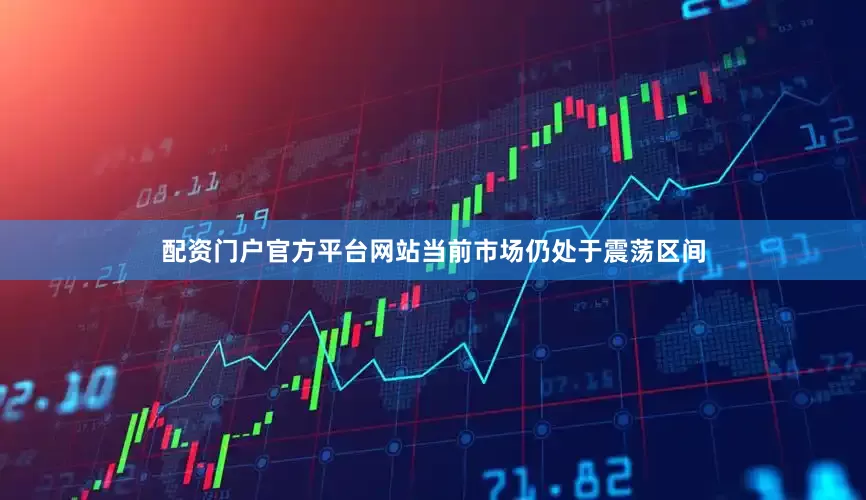 配资门户官方平台网站当前市场仍处于震荡区间