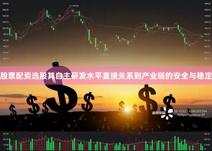 股票配资选股其自主研发水平直接关系到产业链的安全与稳定