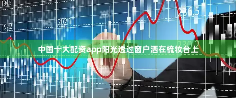 中国十大配资app阳光透过窗户洒在梳妆台上