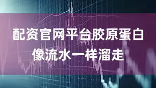 配资官网平台胶原蛋白像流水一样溜走