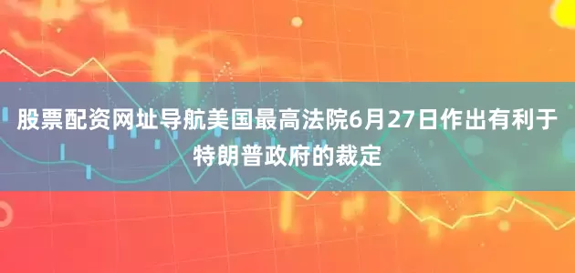 股票配资网址导航美国最高法院6月27日作出有利于特朗普政府的裁定