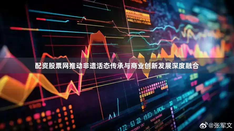 配资股票网推动非遗活态传承与商业创新发展深度融合