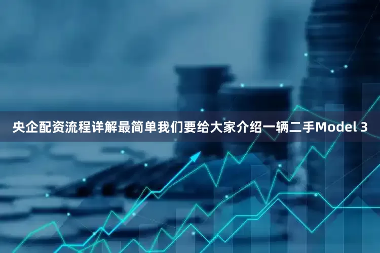 央企配资流程详解最简单我们要给大家介绍一辆二手Model 3
