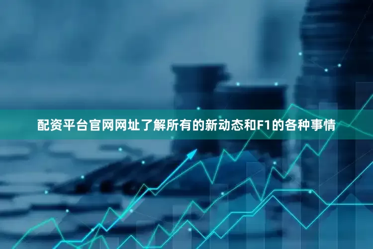 配资平台官网网址了解所有的新动态和F1的各种事情