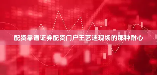 配资靠谱证券配资门户王艺迪现场的那种耐心