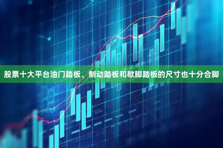 股票十大平台油门踏板、制动踏板和歇脚踏板的尺寸也十分合脚