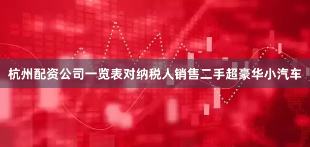 杭州配资公司一览表对纳税人销售二手超豪华小汽车