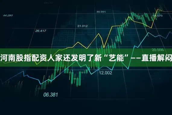 河南股指配资人家还发明了新“艺能”——直播解闷