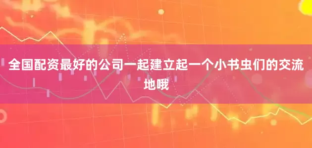 全国配资最好的公司一起建立起一个小书虫们的交流地哦