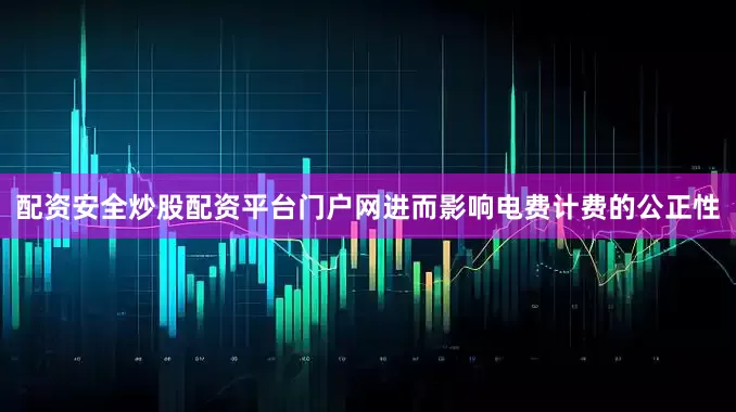 配资安全炒股配资平台门户网进而影响电费计费的公正性