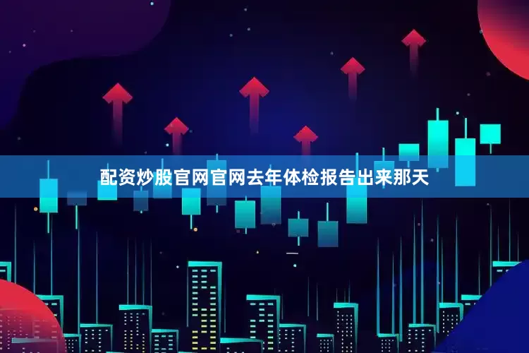 配资炒股官网官网去年体检报告出来那天