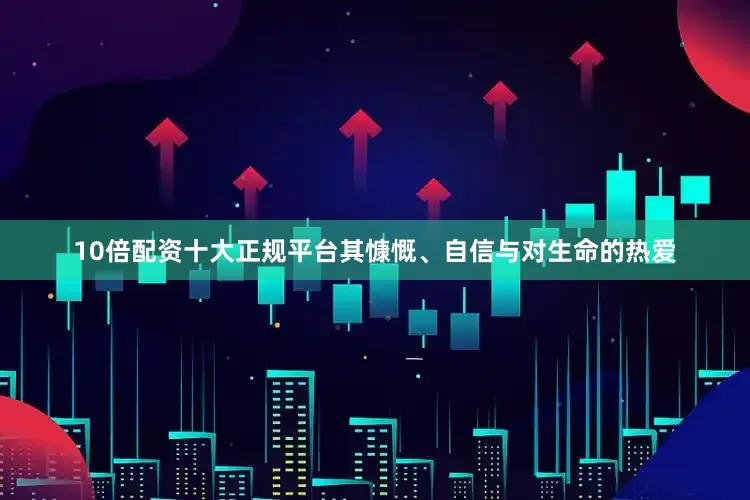 10倍配资十大正规平台其慷慨、自信与对生命的热爱