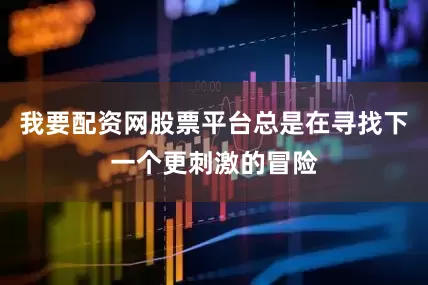 我要配资网股票平台总是在寻找下一个更刺激的冒险