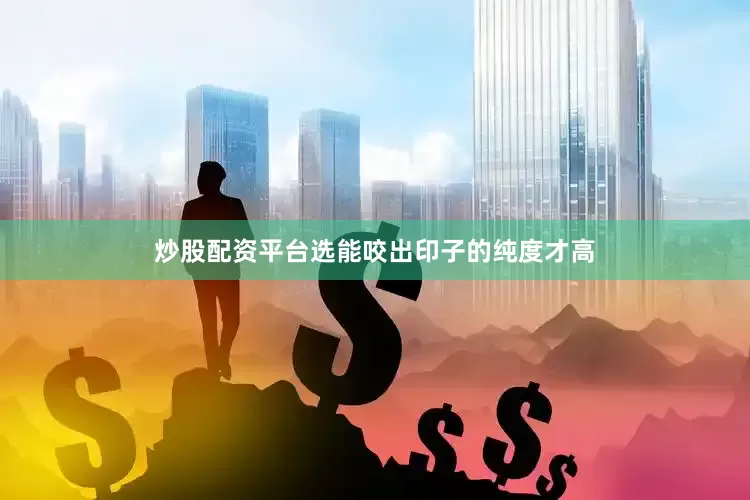 炒股配资平台选能咬出印子的纯度才高