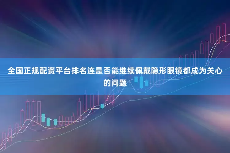 全国正规配资平台排名连是否能继续佩戴隐形眼镜都成为关心的问题