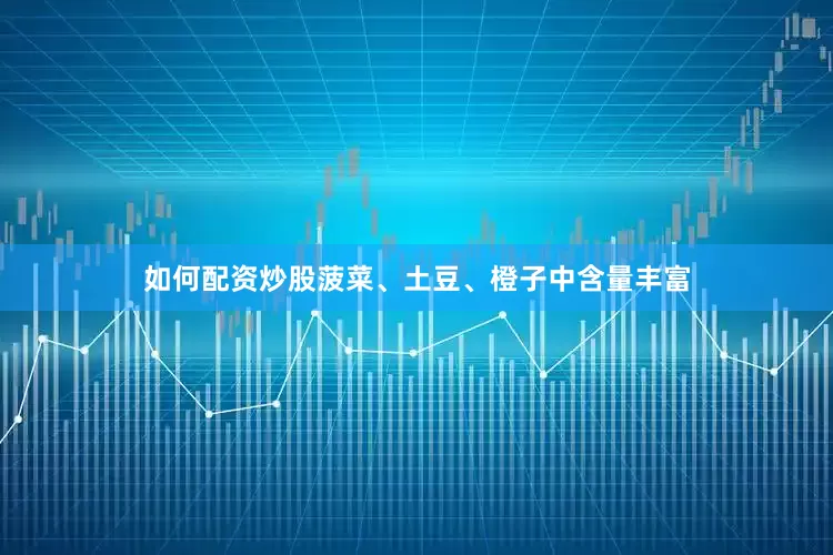 如何配资炒股菠菜、土豆、橙子中含量丰富